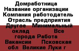 Домработница › Название организации ­ Компания-работодатель › Отрасль предприятия ­ Другое › Минимальный оклад ­ 45 000 - Все города Работа » Вакансии   . Псковская обл.,Великие Луки г.